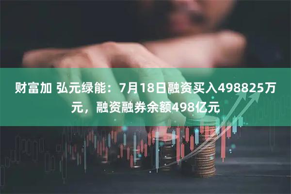 财富加 弘元绿能:7月18日融资买入498825万元,融资融券余额498亿元