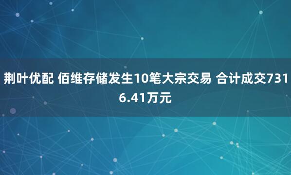 荆叶优配 佰维存储发生10笔大宗交易 合计成交7316.41万元
