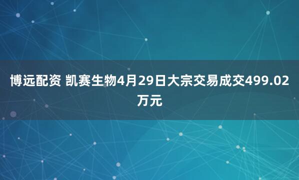 博远配资 凯赛生物4月29日大宗交易成交499.02万元