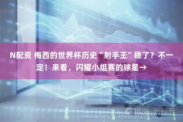 N配资 梅西的世界杯历史“射手王”稳了?不一定!来看,闪耀小组赛的球星→
