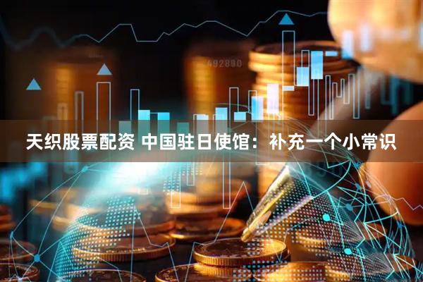 天织股票配资 中国驻日使馆：补充一个小常识