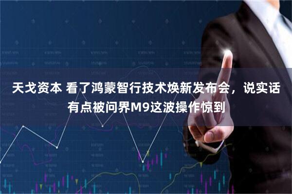 天戈资本 看了鸿蒙智行技术焕新发布会，说实话有点被问界M9这波操作惊到