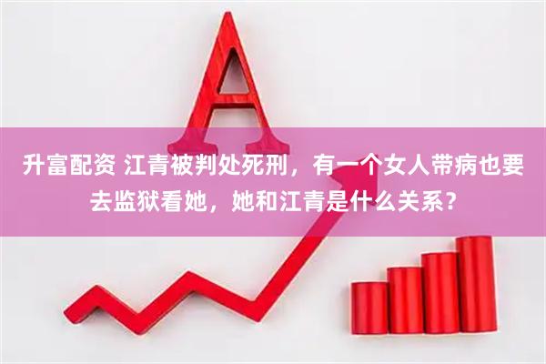 升富配资 江青被判处死刑，有一个女人带病也要去监狱看她，她和江青是什么关系？
