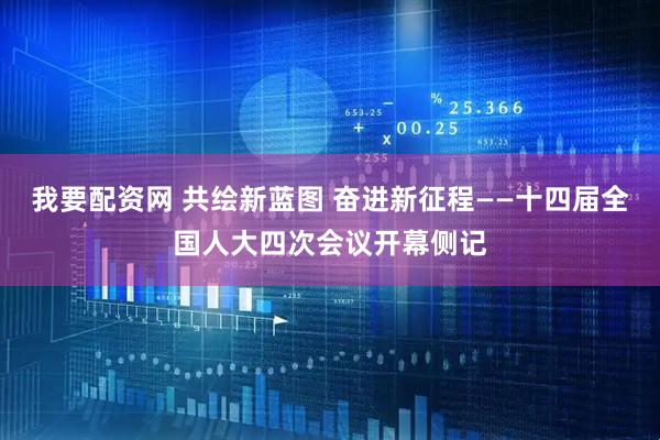 我要配资网 共绘新蓝图 奋进新征程——十四届全国人大四次会议开幕侧记