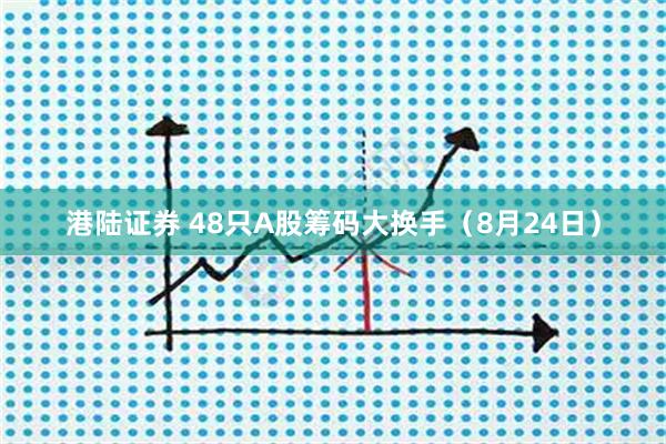 港陆证券 48只A股筹码大换手（8月24日）