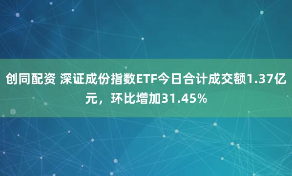 创同配资 深证成份指数ETF今日合计成交额1.37亿元，环比增加31.45%