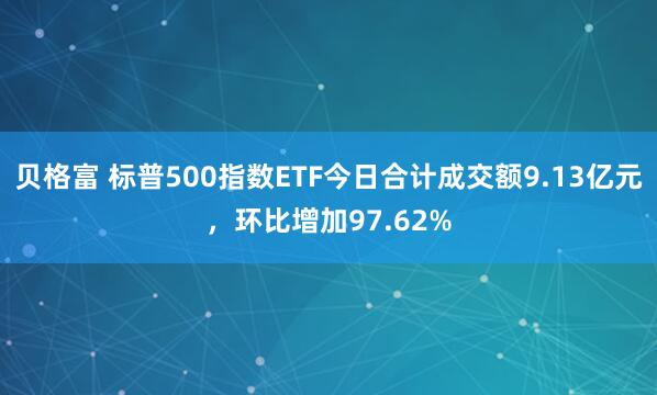 贝格富 标普500指数ETF今日合计成交额9.13亿元，环比增加97.62%